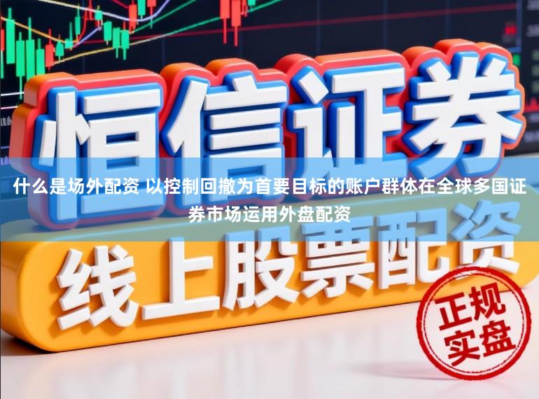 什么是场外配资 以控制回撤为首要目标的账户群体在全球多国证券市场运用外盘配资