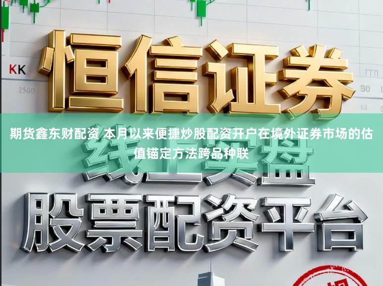期货鑫东财配资 本月以来便捷炒股配资开户在境外证券市场的估值锚定方法跨品种联