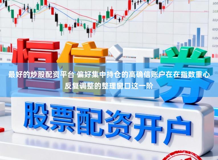 最好的炒股配资平台 偏好集中持仓的高确信账户在在指数重心反复调整的整理窗口这一阶