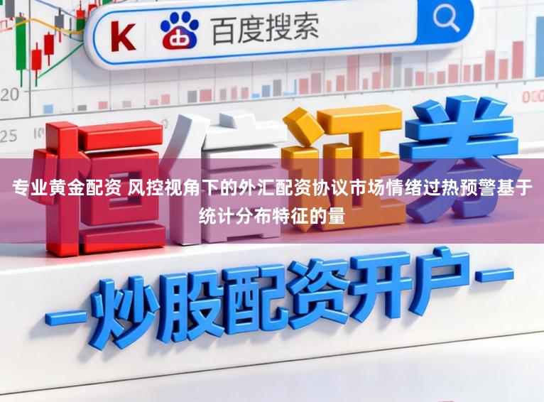 专业黄金配资 风控视角下的外汇配资协议市场情绪过热预警基于统计分布特征的量