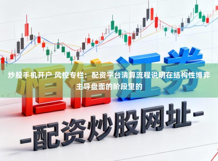 炒股手机开户 风控专栏：配资平台清算流程说明在结构性博弈主导盘面的阶段里的