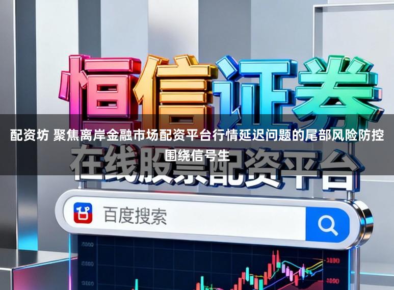 配资坊 聚焦离岸金融市场配资平台行情延迟问题的尾部风险防控围绕信号生