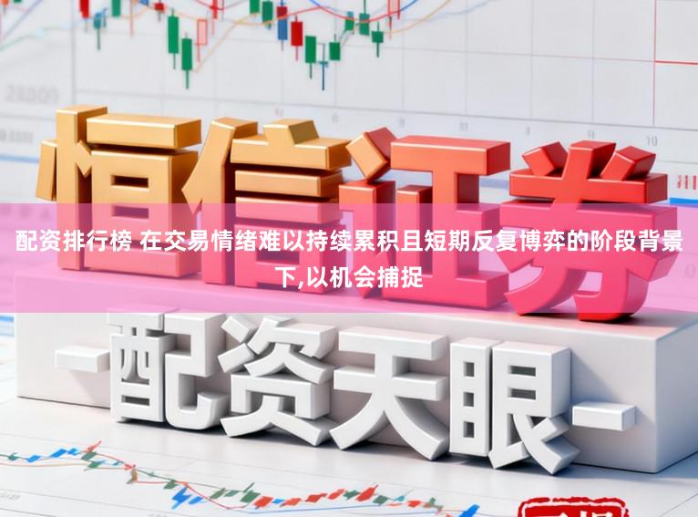 配资排行榜 在交易情绪难以持续累积且短期反复博弈的阶段背景下，以机会捕捉