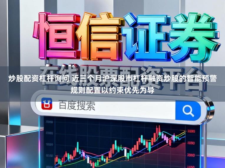 炒股配资杠杆询问 近三个月沪深股市杠杆融资炒股的智能预警规则配置以约束优先为导