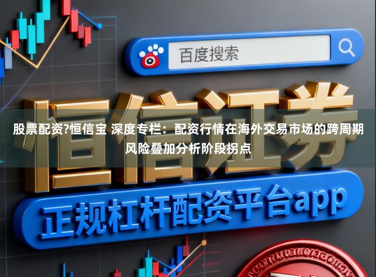 股票配资?恒信宝 深度专栏：配资行情在海外交易市场的跨周期风险叠加分析阶段拐点