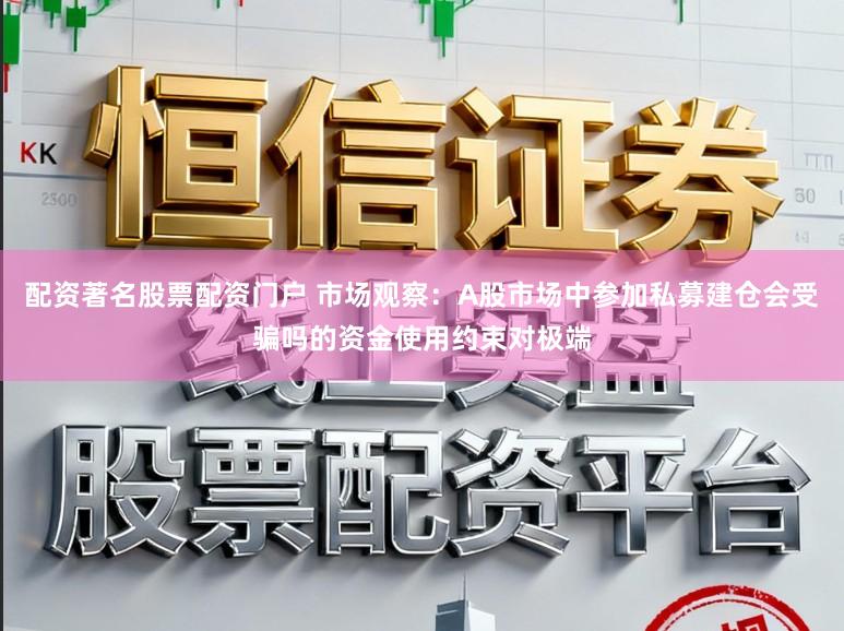 配资著名股票配资门户 市场观察:A股市场中参加私募建仓会受骗吗的资金使用约束对极端