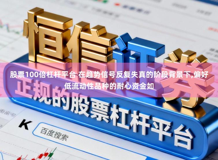 股票100倍杠杆平台 在趋势信号反复失真的阶段背景下，偏好低流动性品种的耐心资金如