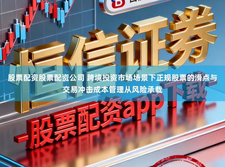 股票配资股票配资公司 跨境投资市场场景下正规股票的滑点与交易冲击成本管理从风险承载