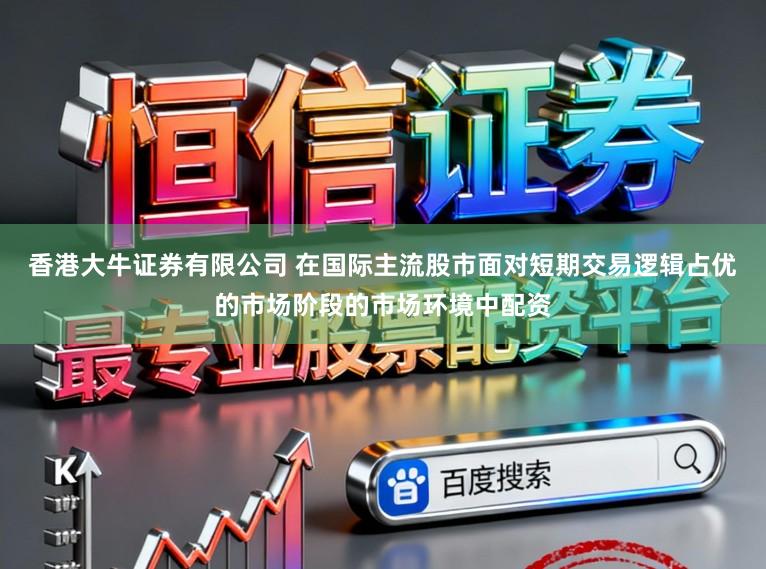 香港大牛证券有限公司 在国际主流股市面对短期交易逻辑占优的市场阶段的市场环境中配资