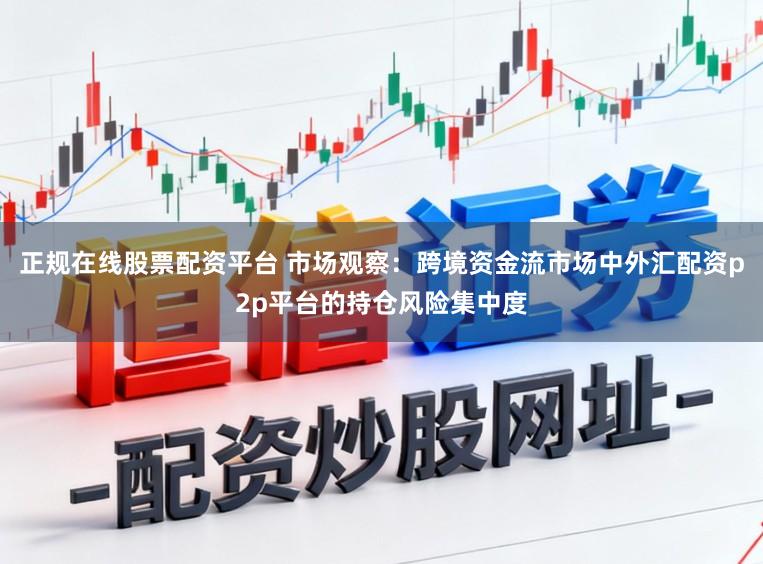 正规在线股票配资平台 市场观察：跨境资金流市场中外汇配资p2p平台的持仓风险集中度