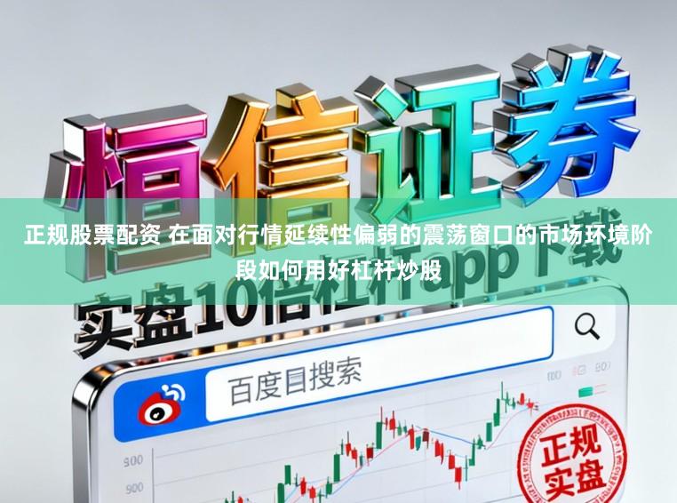 正规股票配资 在面对行情延续性偏弱的震荡窗口的市场环境阶段如何用好杠杆炒股