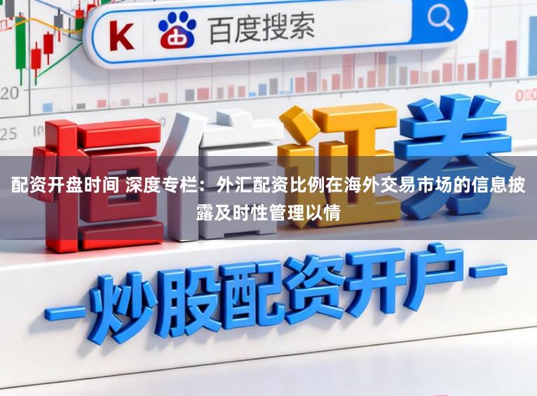 配资开盘时间 深度专栏：外汇配资比例在海外交易市场的信息披露及时性管理以情