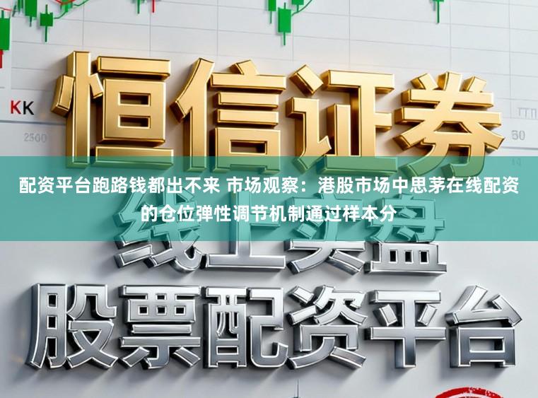 配资平台跑路钱都出不来 市场观察：港股市场中思茅在线配资的仓位弹性调节机制通过样本分