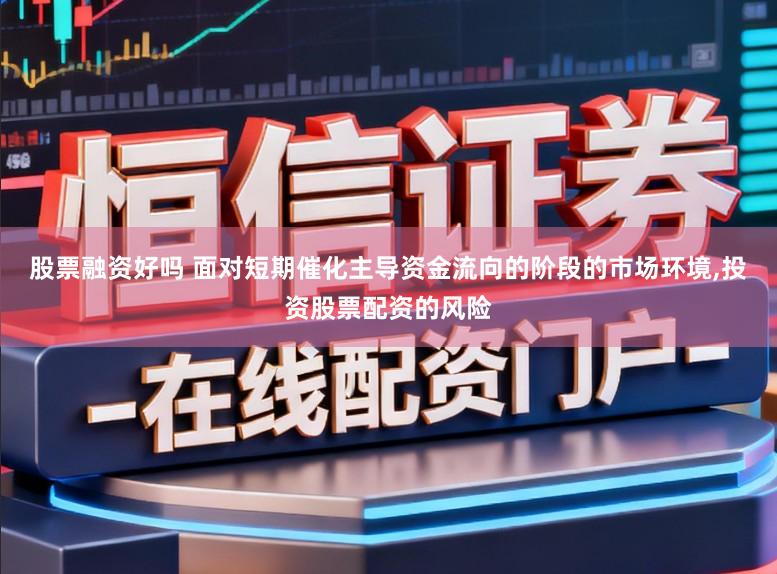 股票融资好吗 面对短期催化主导资金流向的阶段的市场环境，投资股票配资的风险