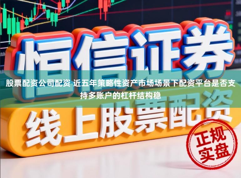 股票配资公司配资 近五年策略性资产市场场景下配资平台是否支持多账户的杠杆结构稳