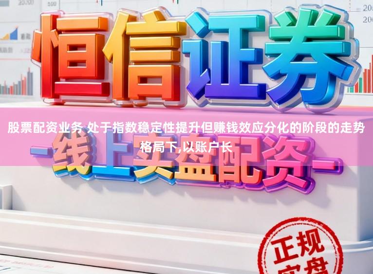 股票配资业务 处于指数稳定性提升但赚钱效应分化的阶段的走势格局下，以账户长