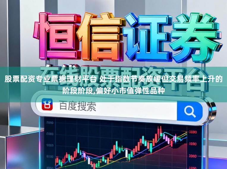 股票配资专业票据理财平台 处于指数节奏放缓但交易频率上升的阶段阶段，偏好小市值弹性品种