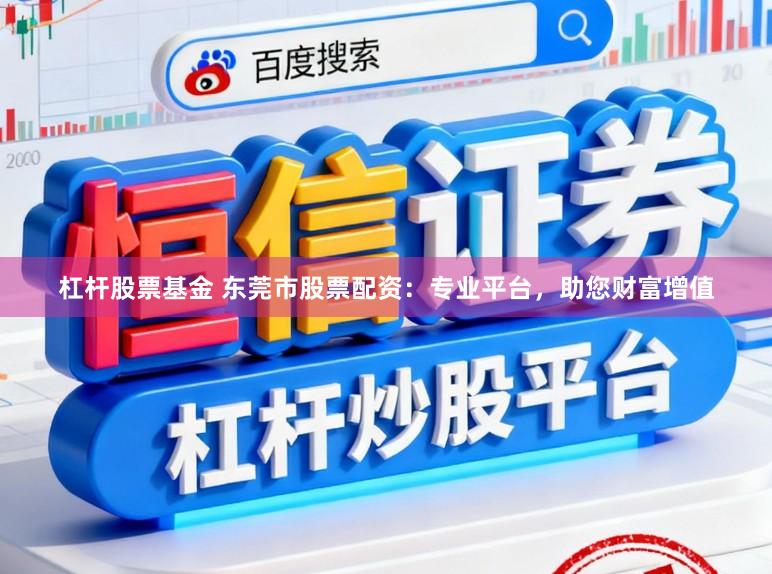 杠杆股票基金 东莞市股票配资:专业平台,助您财富增值
