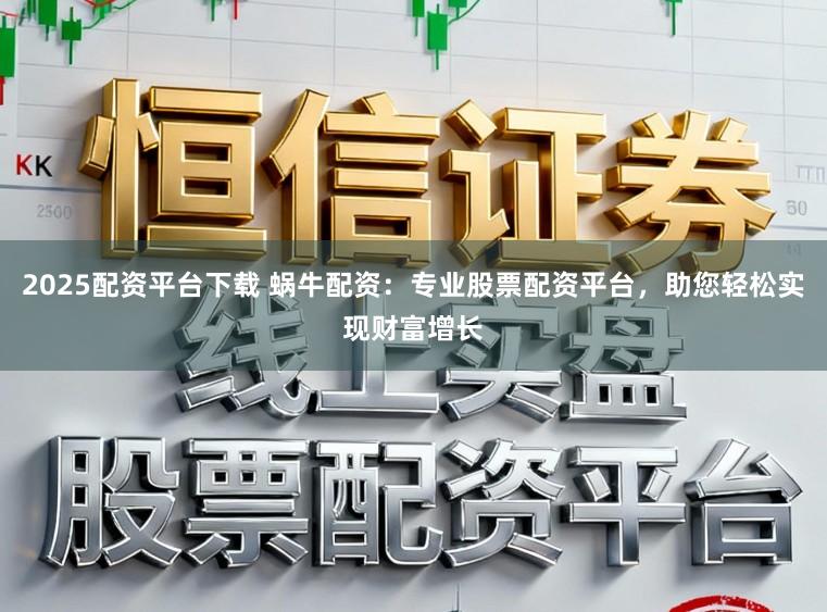 2025配资平台下载 蜗牛配资:专业股票配资平台,助您轻松实现财富增长