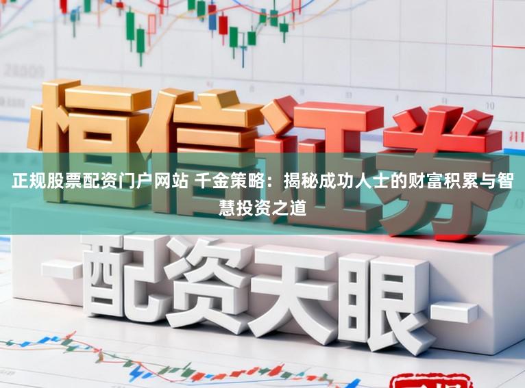 正规股票配资门户网站 千金策略:揭秘成功人士的财富积累与智慧投资之道
