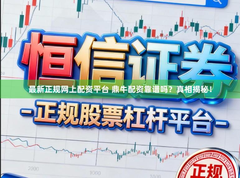 最新正规网上配资平台 鼎牛配资靠谱吗？真相揭秘！