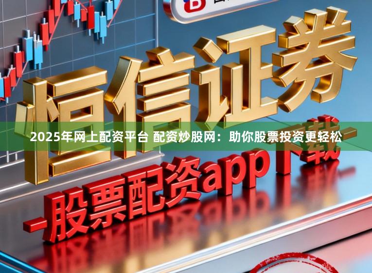 2025年网上配资平台 配资炒股网：助你股票投资更轻松