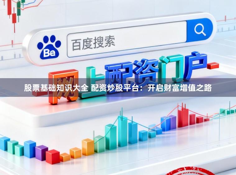 股票基础知识大全 配资炒股平台：开启财富增值之路