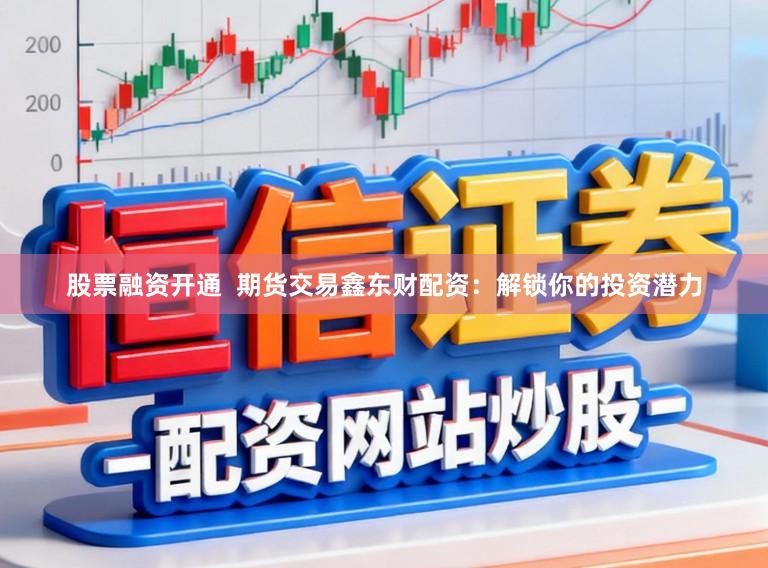 股票融资开通 期货交易鑫东财配资:解锁你的投资潜力