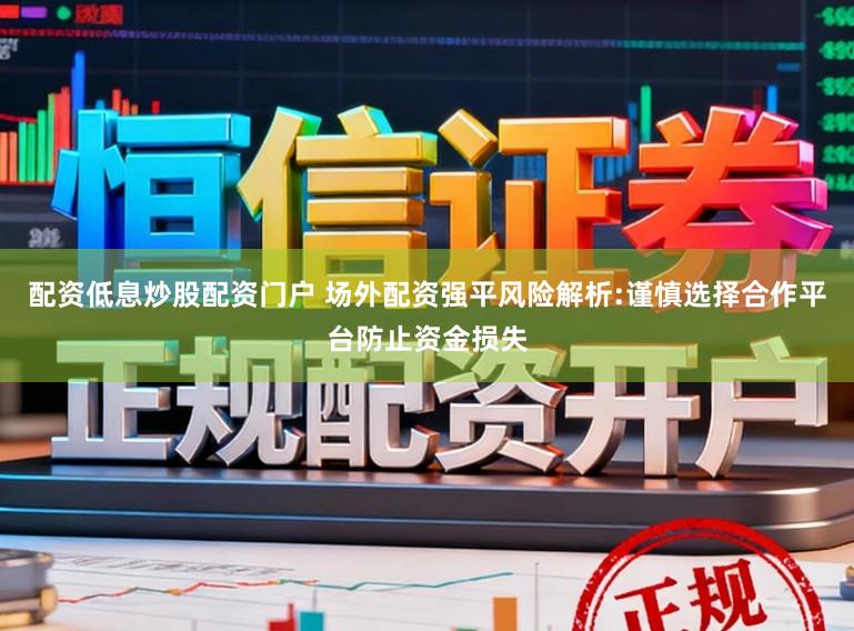 配资低息炒股配资门户 场外配资强平风险解析:谨慎选择合作平台防止资金损失