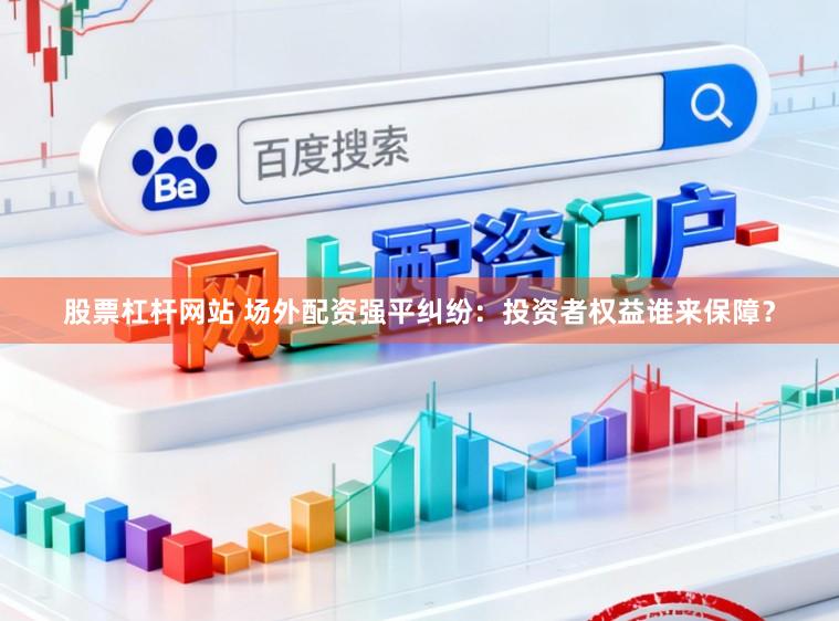股票杠杆网站 场外配资强平纠纷:投资者权益谁来保障?