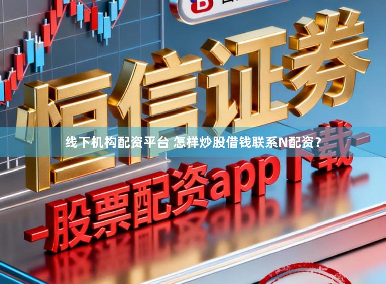 线下机构配资平台 怎样炒股借钱联系N配资?