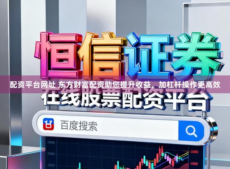 配资平台网址 东方财富配资助您提升收益，加杠杆操作更高效