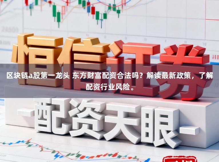 区块链a股第一龙头 东方财富配资合法吗？解读最新政策，了解配资行业风险。
