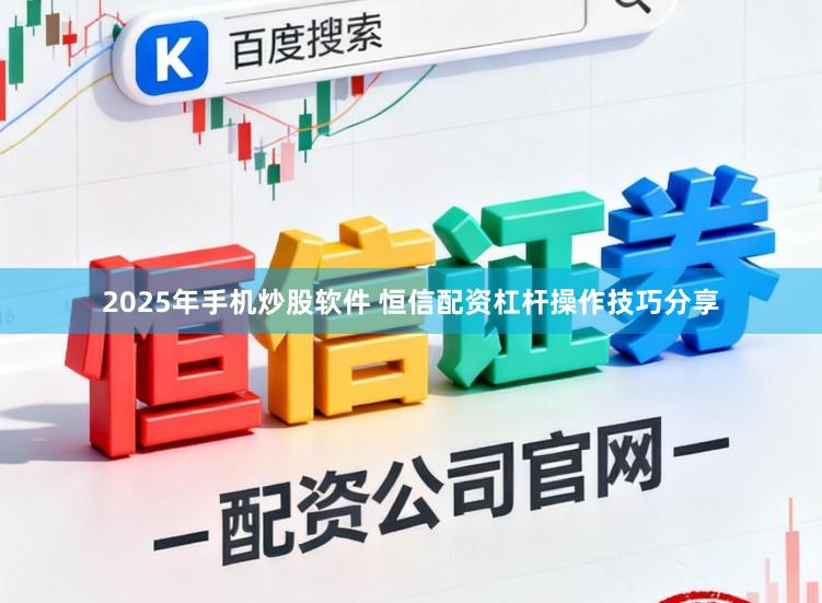 2025年手机炒股软件 恒信配资杠杆操作技巧分享