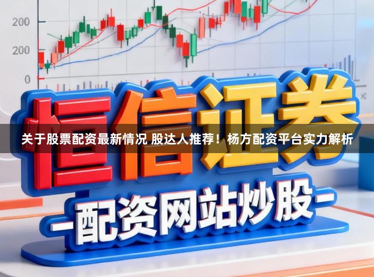 关于股票配资最新情况 股达人推荐！杨方配资平台实力解析