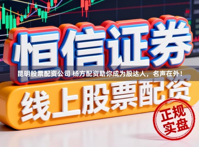 昆明股票配资公司 杨方配资助你成为股达人，名声在外！