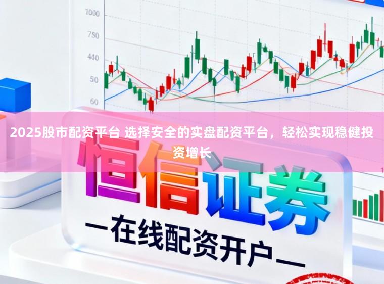 2025股市配资平台 选择安全的实盘配资平台，轻松实现稳健投资增长