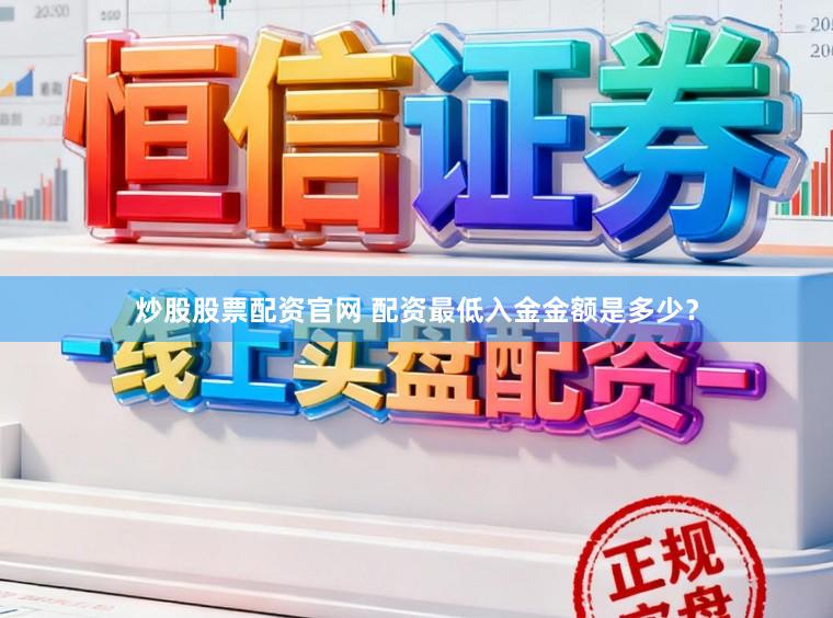 炒股股票配资官网 配资最低入金金额是多少？