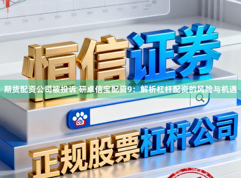期货配资公司被投诉 研卓信宝配资9：解析杠杆配资的风险与机遇