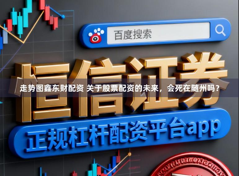 走势图鑫东财配资 关于股票配资的未来，会死在随州吗？