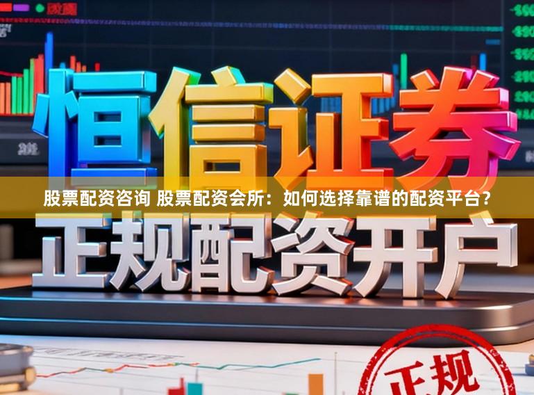 股票配资咨询 股票配资会所:如何选择靠谱的配资平台?