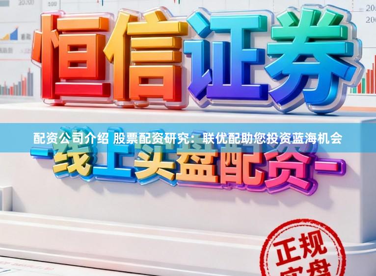 配资公司介绍 股票配资研究：联优配助您投资蓝海机会
