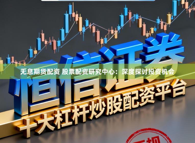 无息期货配资 股票配资研究中心：深度探讨投资机会