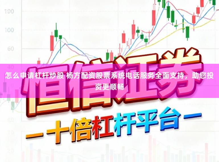 怎么申请杠杆炒股 杨方配资股票系统电话服务全面支持，助您投资更顺畅