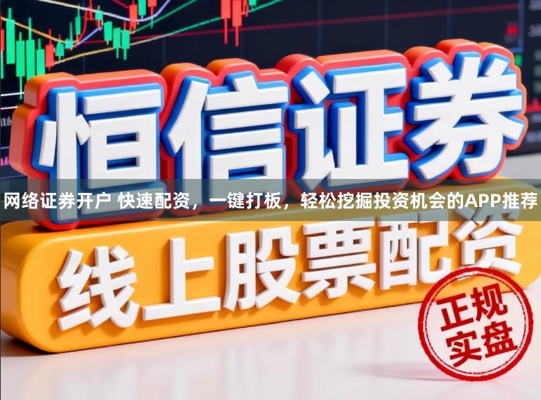 网络证券开户 快速配资，一键打板，轻松挖掘投资机会的APP推荐