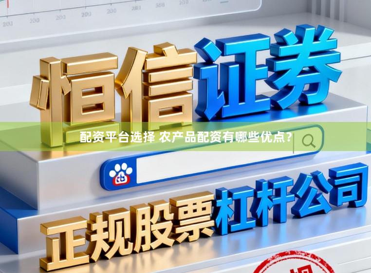 配资平台选择 农产品配资有哪些优点？