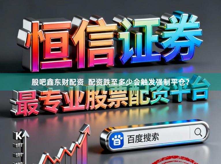 股吧鑫东财配资  配资跌至多少会触发强制平仓？