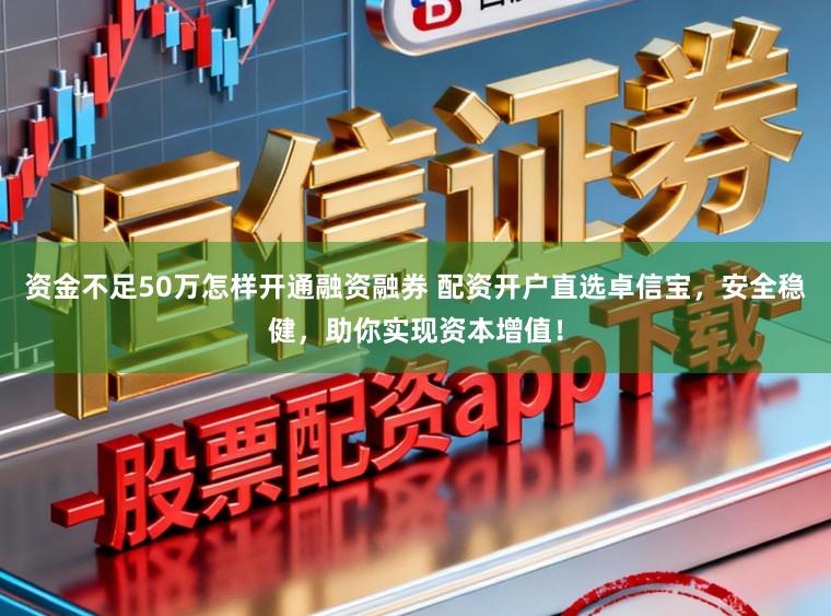 资金不足50万怎样开通融资融券 配资开户直选卓信宝，安全稳健，助你实现资本增值！