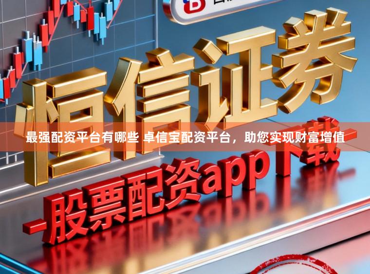 最强配资平台有哪些 卓信宝配资平台,助您实现财富增值