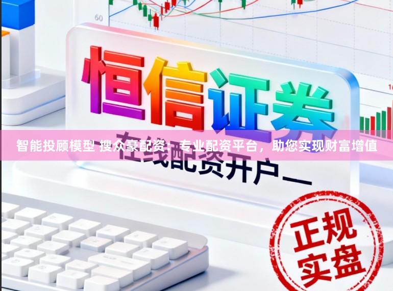 智能投顾模型 搜众豪配资：专业配资平台，助您实现财富增值